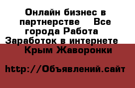 Онлайн бизнес в партнерстве. - Все города Работа » Заработок в интернете   . Крым,Жаворонки